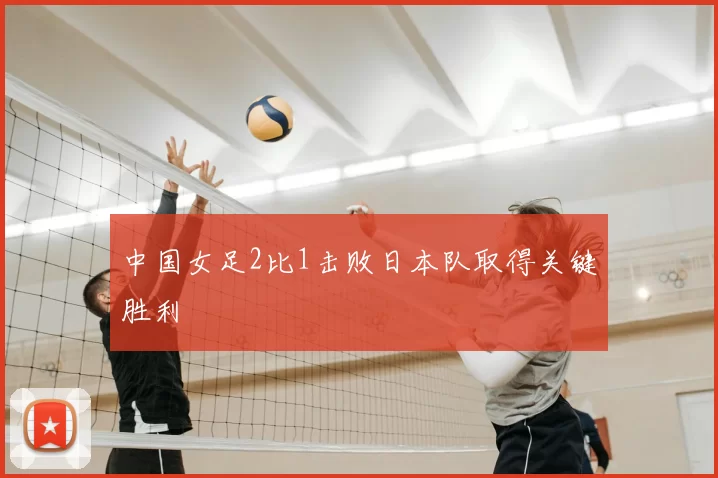 中国女足2比1击败日本队取得关键胜利