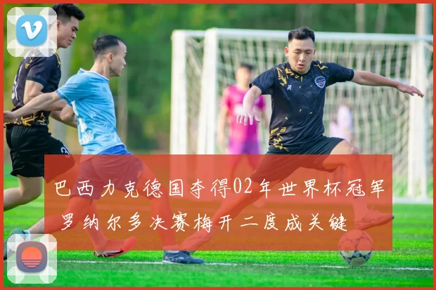 巴西力克德国夺得02年世界杯冠军 罗纳尔多决赛梅开二度成关键