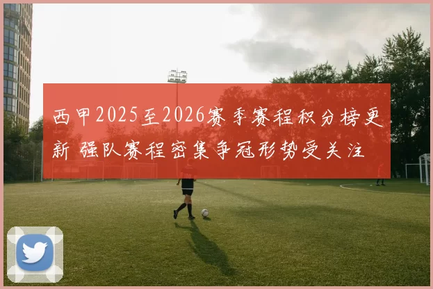 西甲2025至2026赛季赛程积分榜更新 强队赛程密集争冠形势受关注