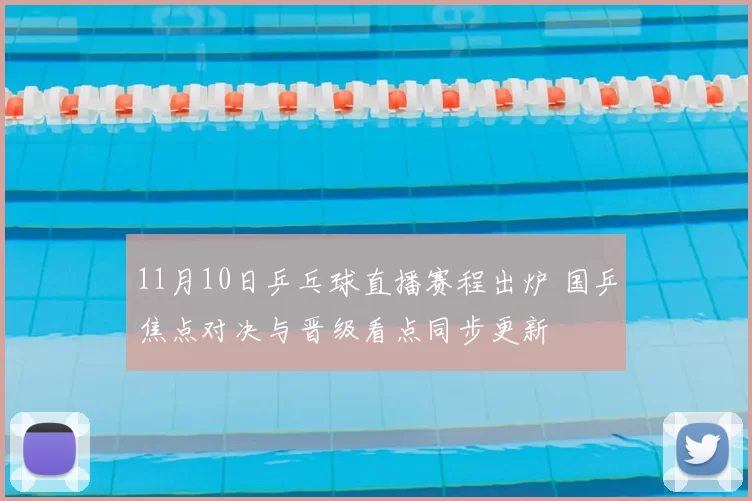 11月10日乒乓球直播赛程出炉 国乒焦点对决与晋级看点同步更新