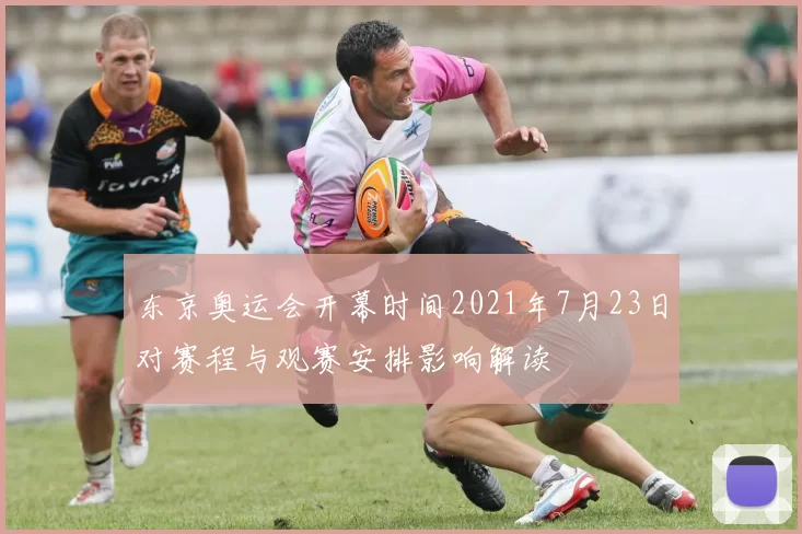 东京奥运会开幕时间2021年7月23日对赛程与观赛安排影响解读