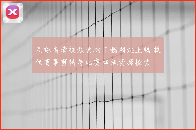 足球高清视频素材下载网站上线 提供赛事剪辑与比赛回放资源检索