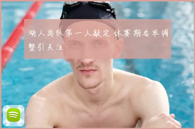湖人离队第一人敲定 休赛期名单调整引关注