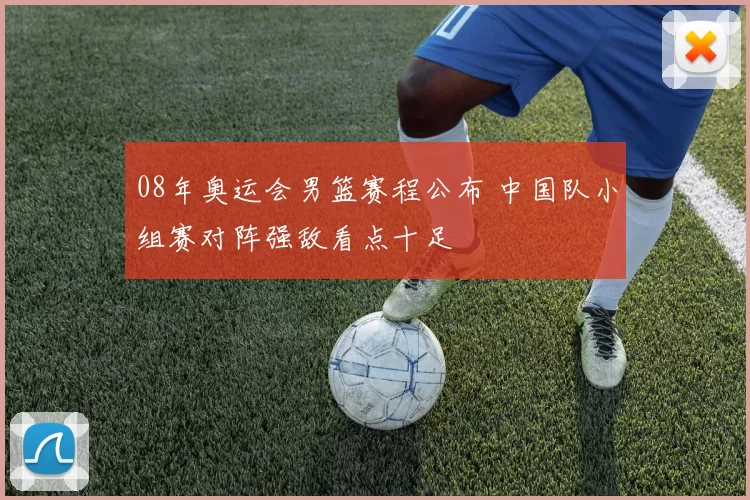 08年奥运会男篮赛程公布 中国队小组赛对阵强敌看点十足