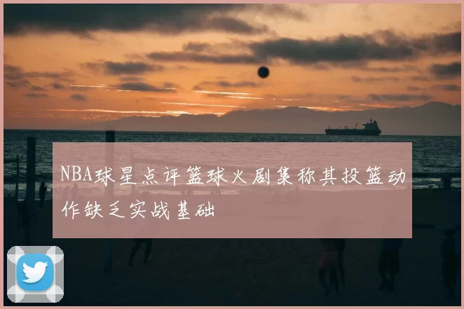 NBA球星点评篮球火剧集称其投篮动作缺乏实战基础