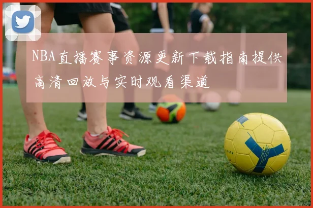 NBA直播赛事资源更新下载指南提供高清回放与实时观看渠道