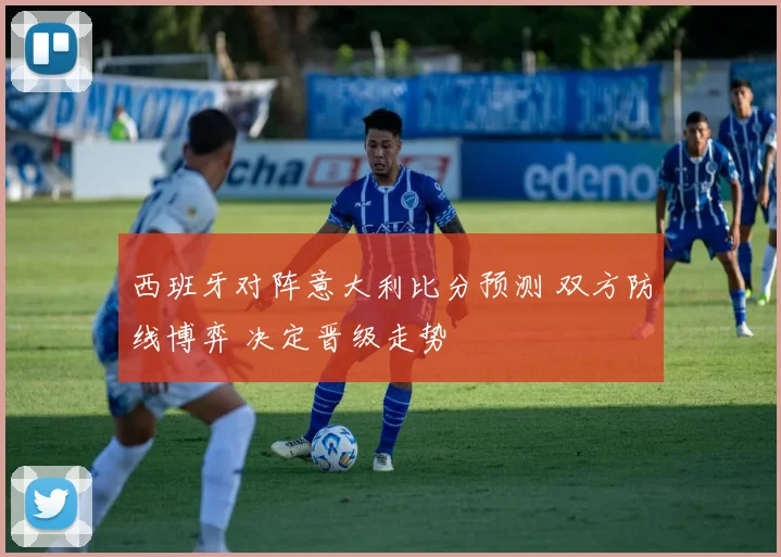 西班牙对阵意大利比分预测 双方防线博弈 决定晋级走势