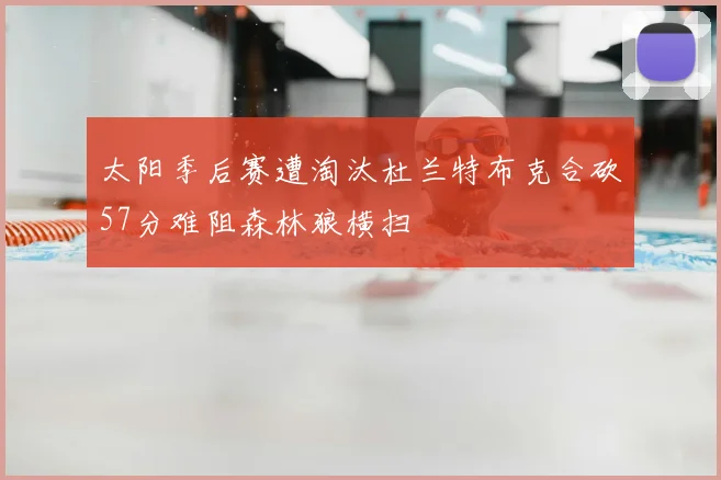 太阳季后赛遭淘汰杜兰特布克合砍57分难阻森林狼横扫