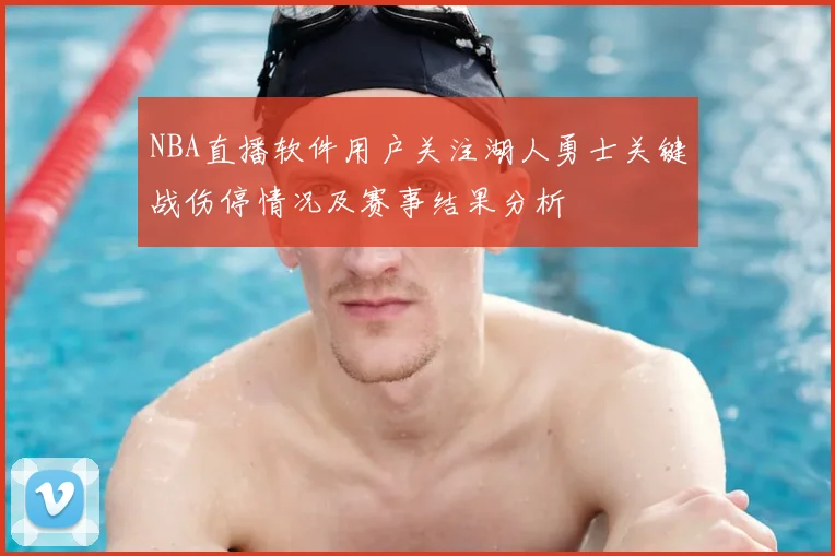 NBA直播软件用户关注湖人勇士关键战伤停情况及赛事结果分析