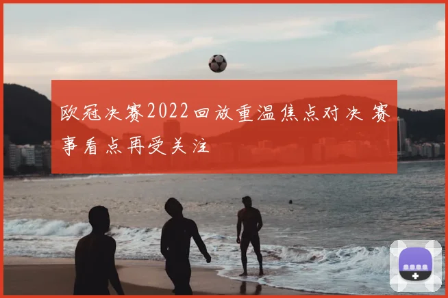 欧冠决赛2022回放重温焦点对决 赛事看点再受关注