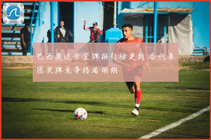 巴西奥运会金牌排行榜更新 各代表团奖牌竞争格局明朗