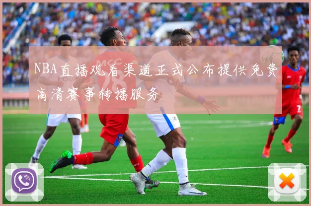 NBA直播观看渠道正式公布提供免费高清赛事转播服务