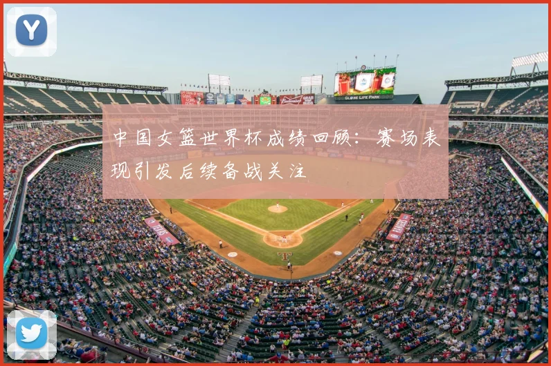 中国女篮世界杯成绩回顾:赛场表现引发后续备战关注