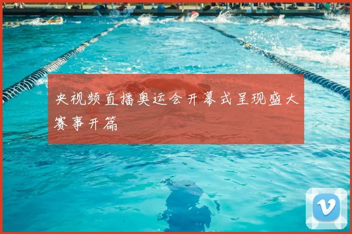 央视频直播奥运会开幕式呈现盛大赛事开篇