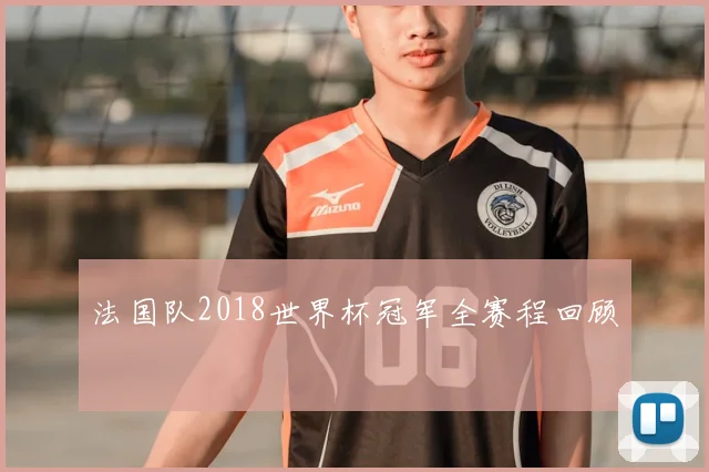 法国队2018世界杯冠军全赛程回顾