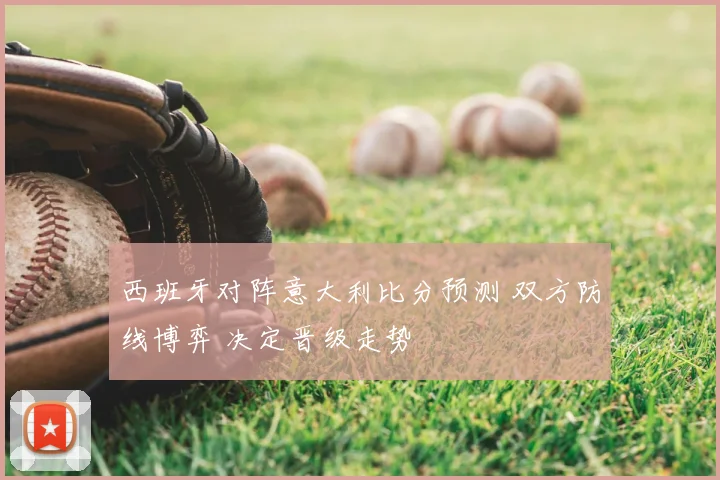 西班牙对阵意大利比分预测 双方防线博弈 决定晋级走势