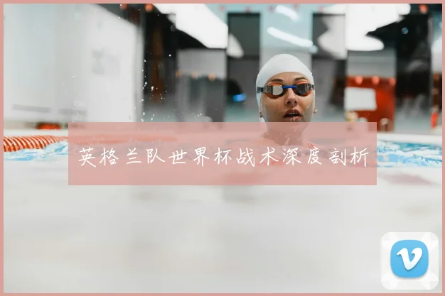 英格兰队世界杯战术深度剖析