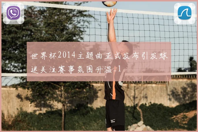 世界杯2014主题曲正式发布引发球迷关注赛事氛围升温_1