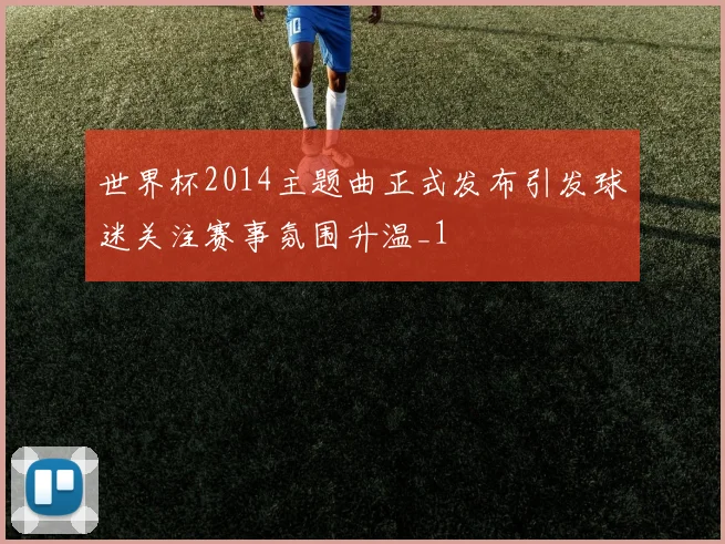 世界杯2014主题曲正式发布引发球迷关注赛事氛围升温_1